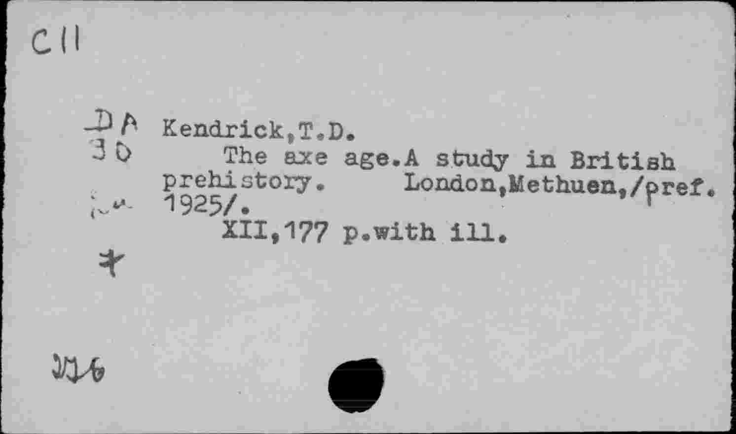 ﻿-Da
3 b
Kendrick,T.D.
The axe age.A study in British prehistory.	London,Methuen./pr<
1925/.	‘
XII,177 p.with ill.
